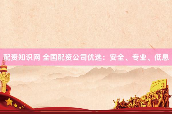 配资知识网 全国配资公司优选：安全、专业、低息