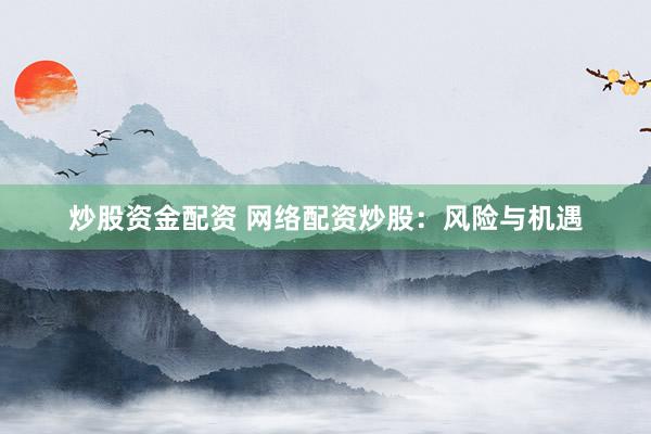 炒股资金配资 网络配资炒股：风险与机遇