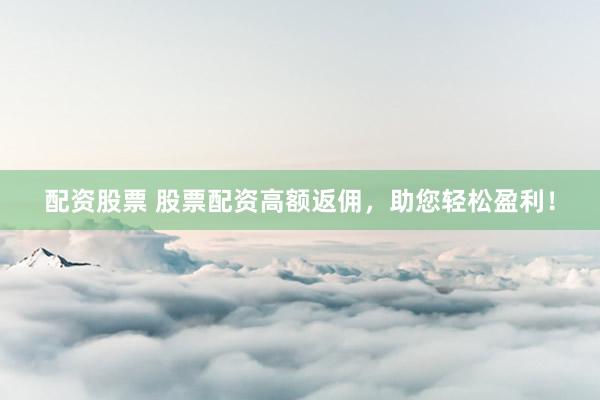 配资股票 股票配资高额返佣，助您轻松盈利！
