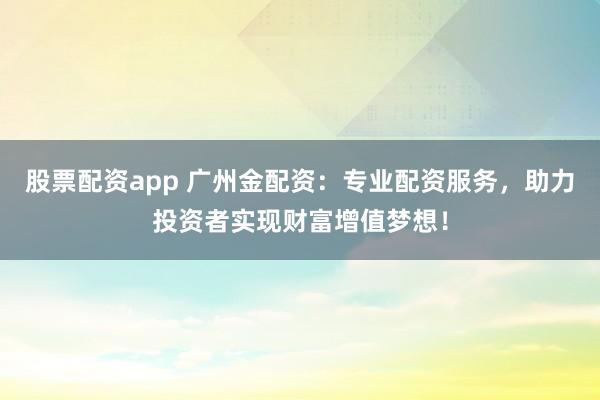 股票配资app 广州金配资：专业配资服务，助力投资者实现财富增值梦想！
