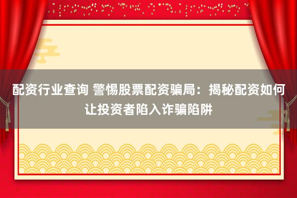 配资行业查询 警惕股票配资骗局：揭秘配资如何让投资者陷入诈骗陷阱