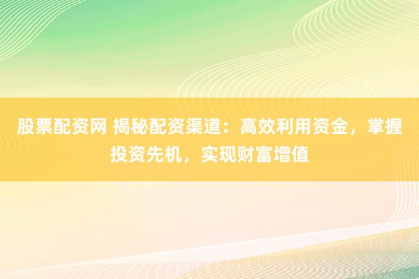 股票配资网 揭秘配资渠道：高效利用资金，掌握投资先机，实现财富增值