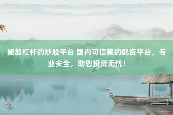 能加杠杆的炒股平台 国内可信赖的配资平台，专业安全，助您投资无忧！
