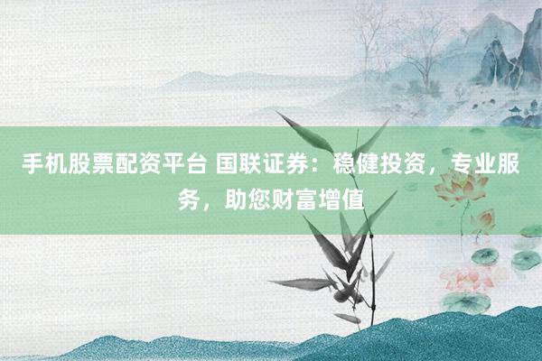 手机股票配资平台 国联证券：稳健投资，专业服务，助您财富增值