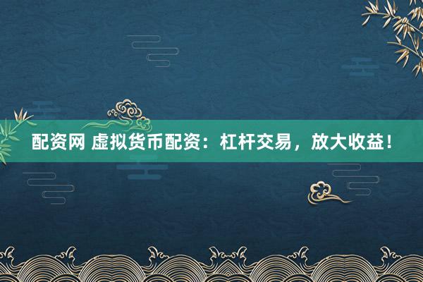 配资网 虚拟货币配资：杠杆交易，放大收益！