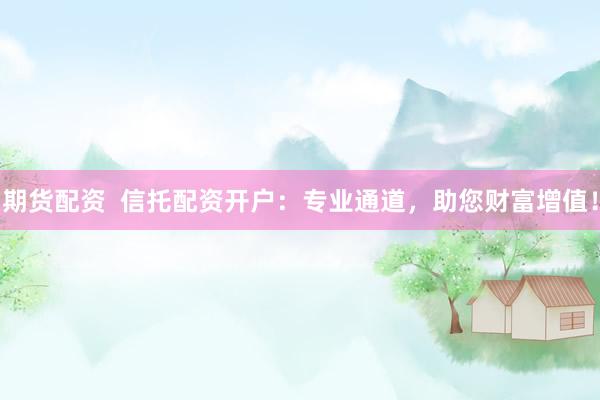 期货配资  信托配资开户：专业通道，助您财富增值！