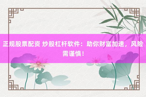 正规股票配资 炒股杠杆软件：助你财富加速，风险需谨慎！