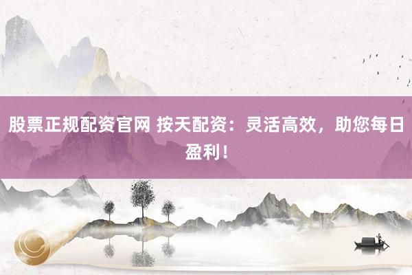 股票正规配资官网 按天配资：灵活高效，助您每日盈利！