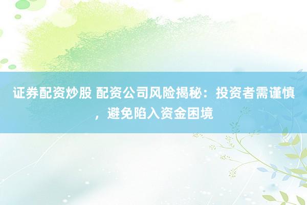 证券配资炒股 配资公司风险揭秘：投资者需谨慎，避免陷入资金困境