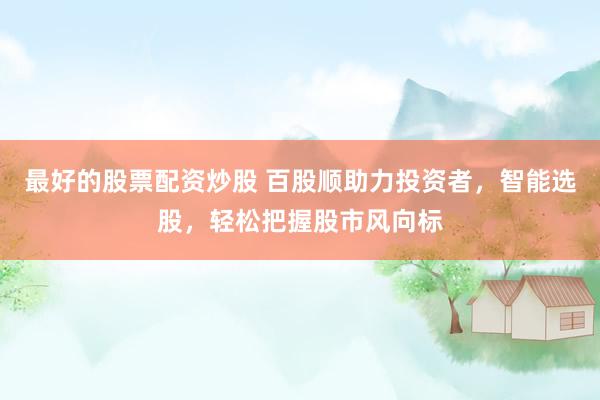 最好的股票配资炒股 百股顺助力投资者，智能选股，轻松把握股市风向标