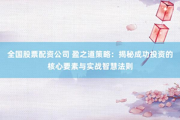 全国股票配资公司 盈之道策略：揭秘成功投资的核心要素与实战智慧法则