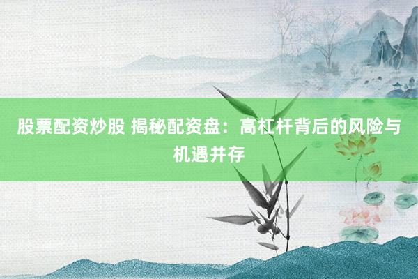 股票配资炒股 揭秘配资盘：高杠杆背后的风险与机遇并存