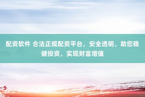 配资软件 合法正规配资平台，安全透明，助您稳健投资，实现财富增值