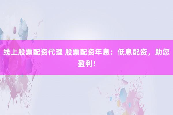线上股票配资代理 股票配资年息：低息配资，助您盈利！