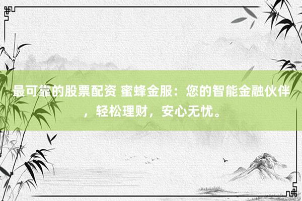 最可靠的股票配资 蜜蜂金服：您的智能金融伙伴，轻松理财，安心无忧。