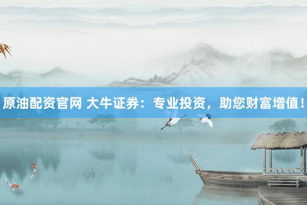原油配资官网 大牛证券：专业投资，助您财富增值！