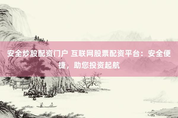 安全炒股配资门户 互联网股票配资平台：安全便捷，助您投资起航
