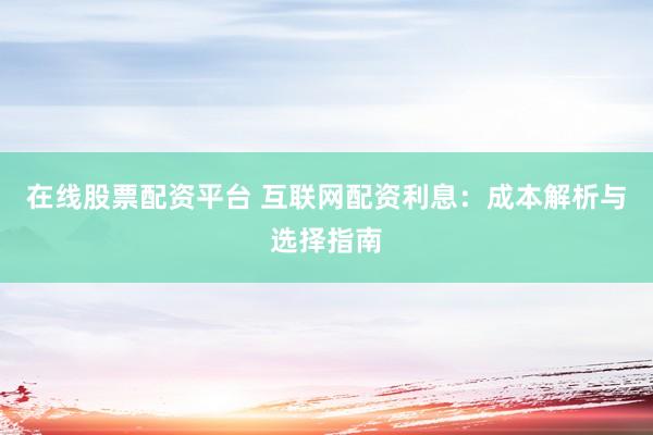 在线股票配资平台 互联网配资利息：成本解析与选择指南