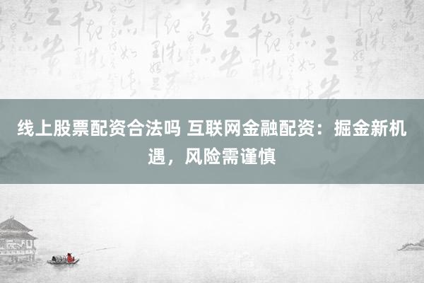 线上股票配资合法吗 互联网金融配资：掘金新机遇，风险需谨慎