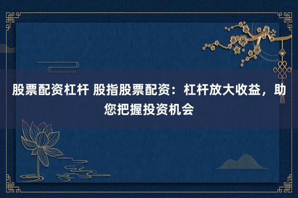 股票配资杠杆 股指股票配资：杠杆放大收益，助您把握投资机会