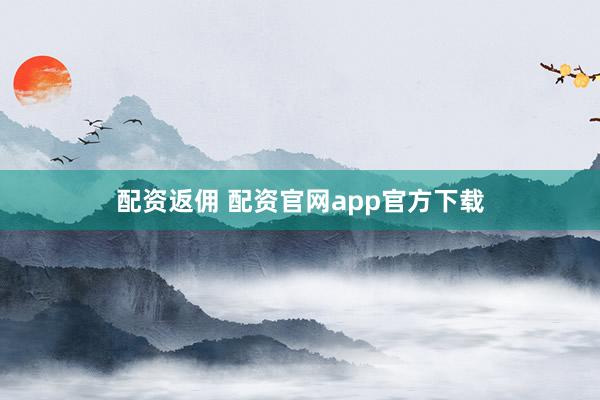配资返佣 配资官网app官方下载