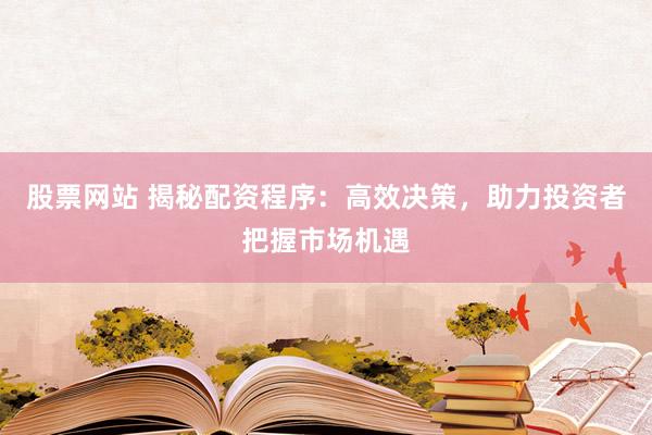 股票网站 揭秘配资程序：高效决策，助力投资者把握市场机遇