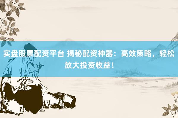 实盘股票配资平台 揭秘配资神器：高效策略，轻松放大投资收益！