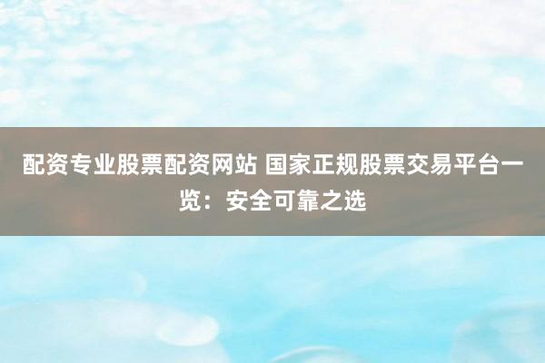 配资专业股票配资网站 国家正规股票交易平台一览：安全可靠之选
