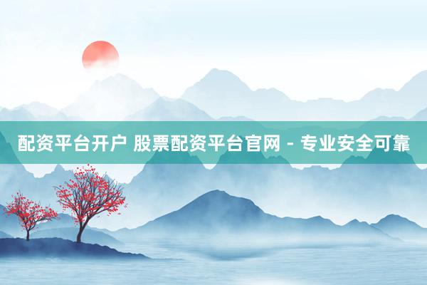 配资平台开户 股票配资平台官网 - 专业安全可靠