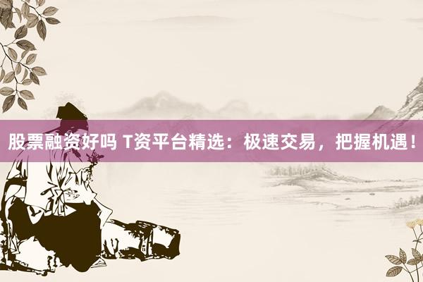 股票融资好吗 T资平台精选：极速交易，把握机遇！