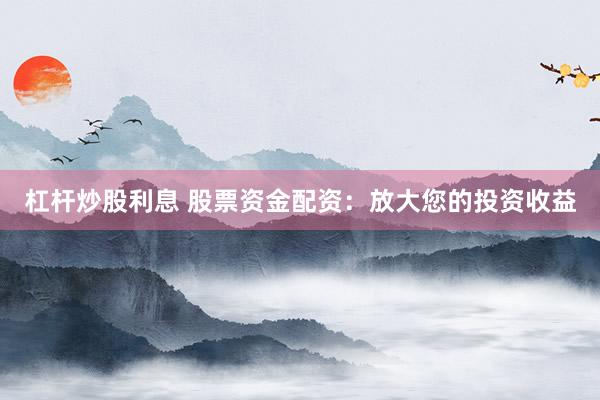 杠杆炒股利息 股票资金配资：放大您的投资收益