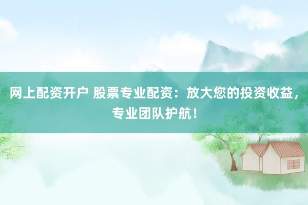 网上配资开户 股票专业配资：放大您的投资收益，专业团队护航！