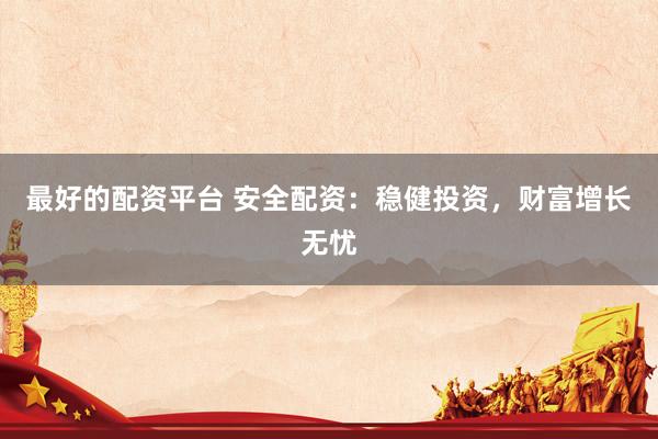 最好的配资平台 安全配资：稳健投资，财富增长无忧
