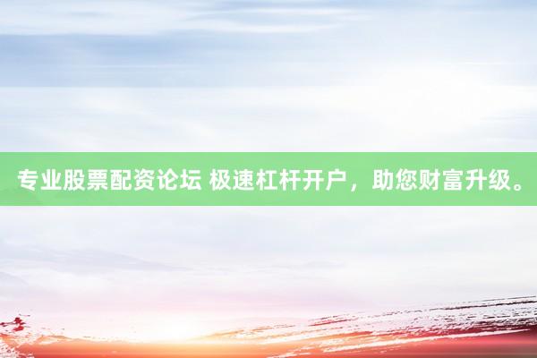 专业股票配资论坛 极速杠杆开户，助您财富升级。