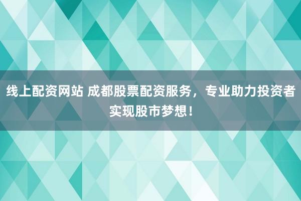 线上配资网站 成都股票配资服务，专业助力投资者实现股市梦想！