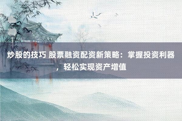 炒股的技巧 股票融资配资新策略：掌握投资利器，轻松实现资产增值