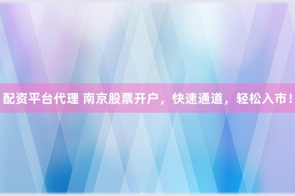 配资平台代理 南京股票开户，快速通道，轻松入市！