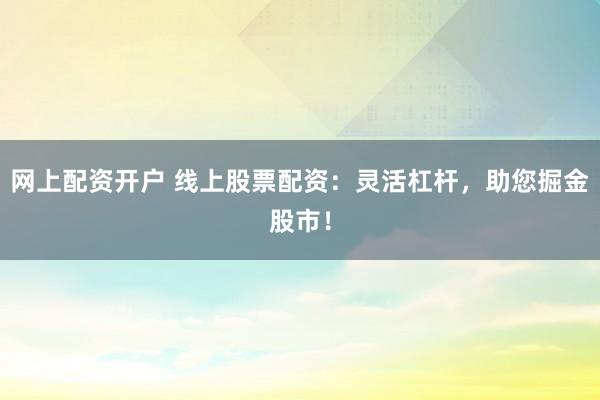 网上配资开户 线上股票配资：灵活杠杆，助您掘金股市！