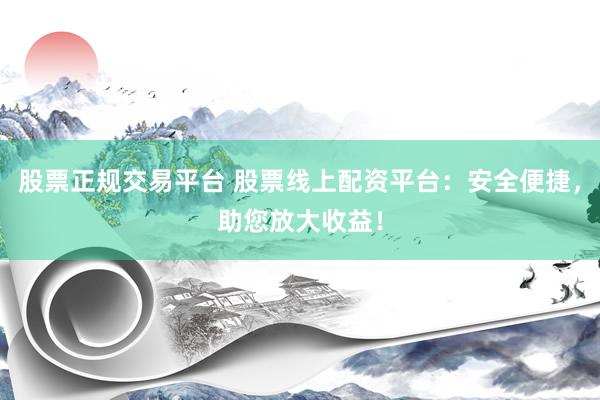 股票正规交易平台 股票线上配资平台：安全便捷，助您放大收益！