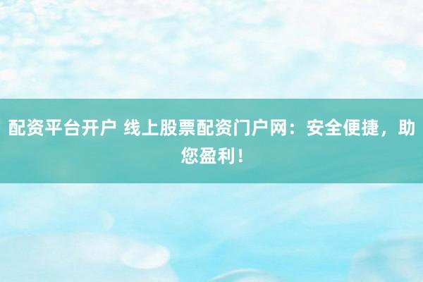 配资平台开户 线上股票配资门户网：安全便捷，助您盈利！