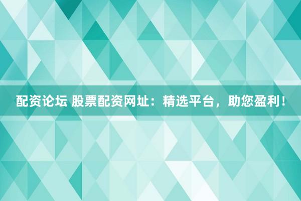 配资论坛 股票配资网址：精选平台，助您盈利！