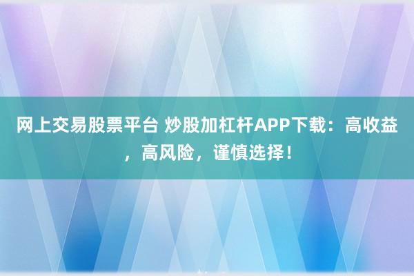 网上交易股票平台 炒股加杠杆APP下载：高收益，高风险，谨慎选择！