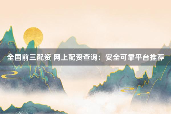 全国前三配资 网上配资查询：安全可靠平台推荐