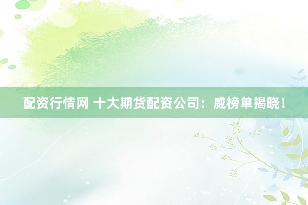 配资行情网 十大期货配资公司：威榜单揭晓！