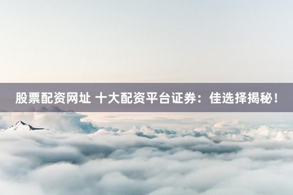 股票配资网址 十大配资平台证券：佳选择揭秘！