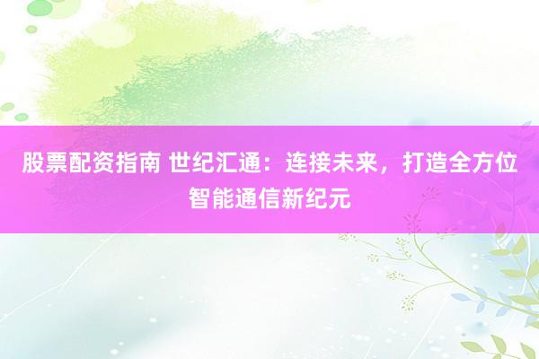 股票配资指南 世纪汇通：连接未来，打造全方位智能通信新纪元