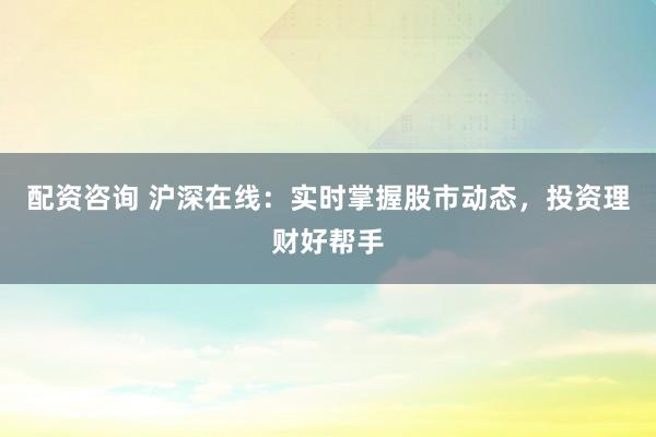配资咨询 沪深在线：实时掌握股市动态，投资理财好帮手