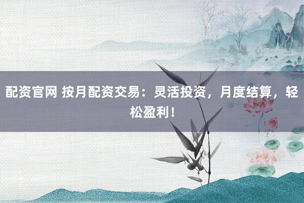 配资官网 按月配资交易：灵活投资，月度结算，轻松盈利！