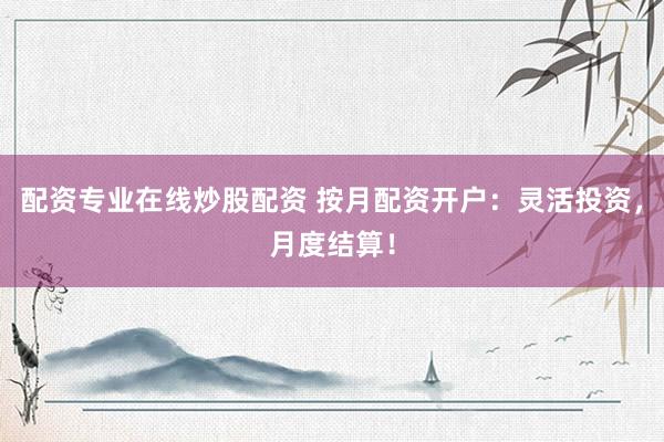 配资专业在线炒股配资 按月配资开户：灵活投资，月度结算！