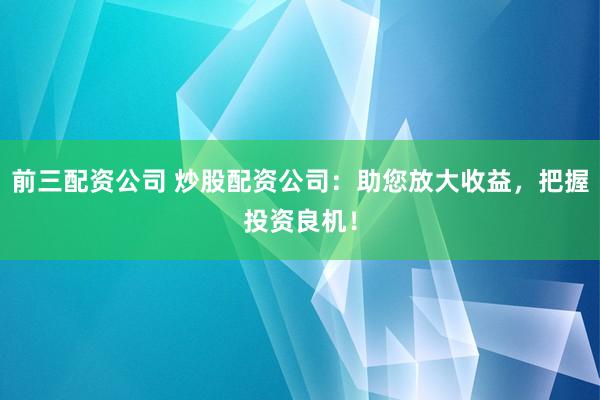 前三配资公司 炒股配资公司：助您放大收益，把握投资良机！